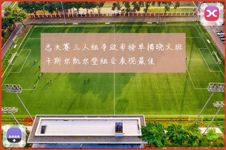总决赛三人组净效率榜单揭晓文班卡斯尔凯尔登组合表现最佳