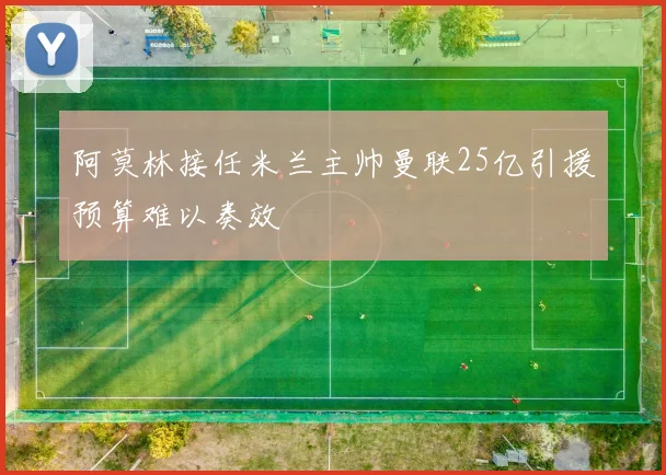阿莫林接任米兰主帅曼联25亿引援预算难以奏效