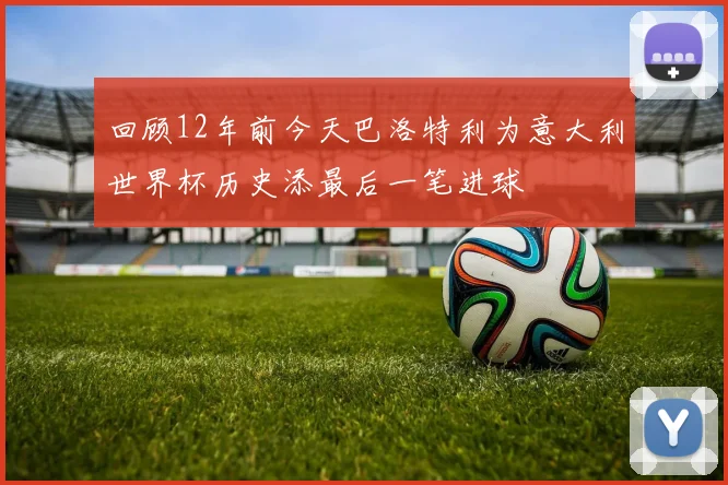 回顾12年前今天巴洛特利为意大利世界杯历史添最后一笔进球