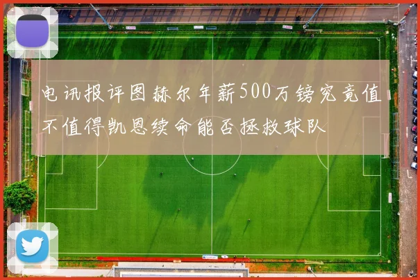 电讯报评图赫尔年薪500万镑究竟值不值得凯恩续命能否拯救球队