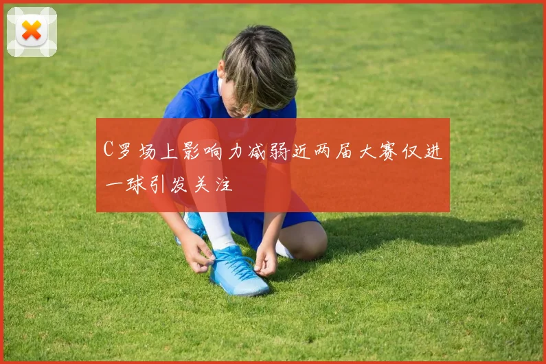 C罗场上影响力减弱近两届大赛仅进一球引发关注