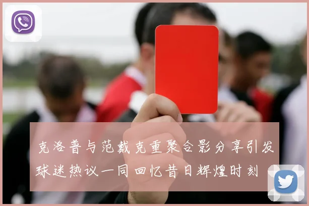 克洛普与范戴克重聚合影分享引发球迷热议一同回忆昔日辉煌时刻