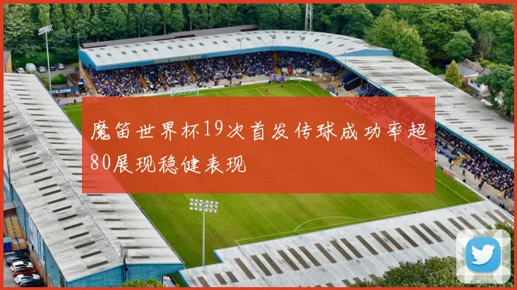 魔笛世界杯19次首发传球成功率超80展现稳健表现