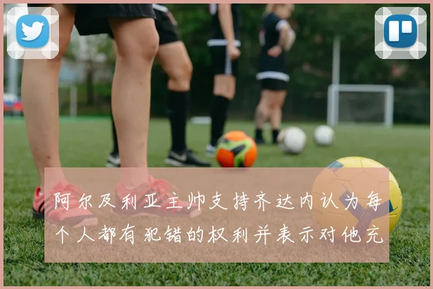 阿尔及利亚主帅支持齐达内认为每个人都有犯错的权利并表示对他充满信心