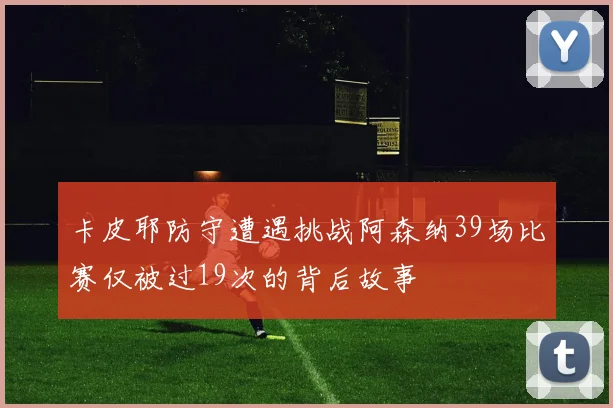 卡皮耶防守遭遇挑战阿森纳39场比赛仅被过19次的背后故事