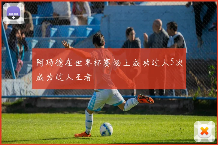 阿玛德在世界杯赛场上成功过人5次成为过人王者